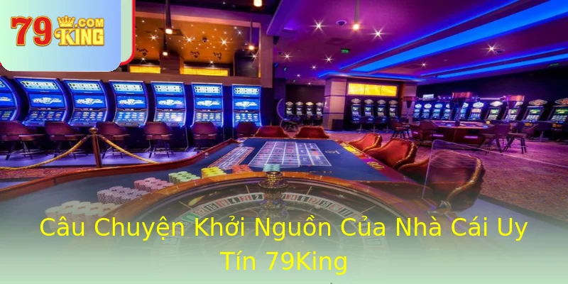 Câu Chuyện Khởi Nguồn Của Nhà Cái Uy Tín 79King