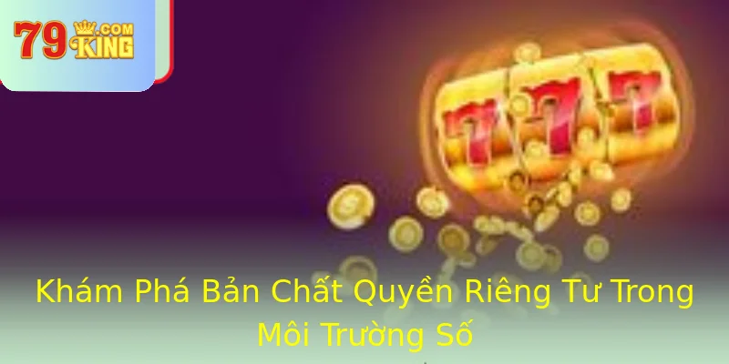Khám Phá Bản Chất Quyền Riêng Tư Trong Môi Trường Số