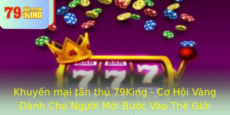 Khuyen Mai Tan Thu 79King Co Hoi Vang Danh Cho Nguoi Moi Buoc Vao The Gioi Game Inh Cao